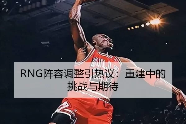 RNG阵容调整引热议：重建中的挑战与期待